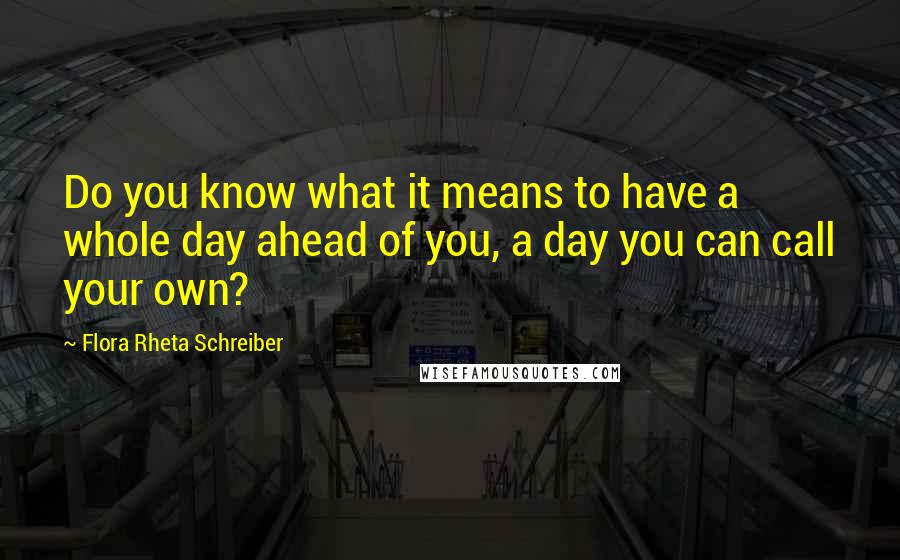 Flora Rheta Schreiber Quotes: Do you know what it means to have a whole day ahead of you, a day you can call your own?