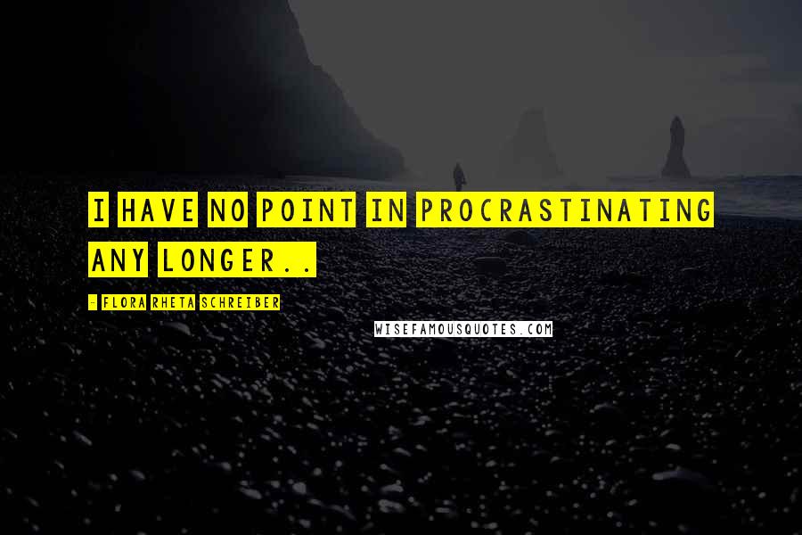 Flora Rheta Schreiber Quotes: I have no point in procrastinating any longer..