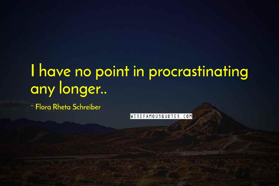 Flora Rheta Schreiber Quotes: I have no point in procrastinating any longer..