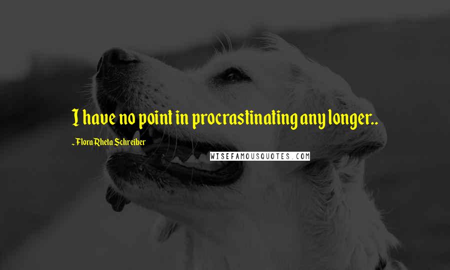 Flora Rheta Schreiber Quotes: I have no point in procrastinating any longer..