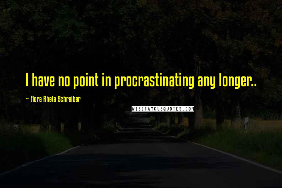 Flora Rheta Schreiber Quotes: I have no point in procrastinating any longer..