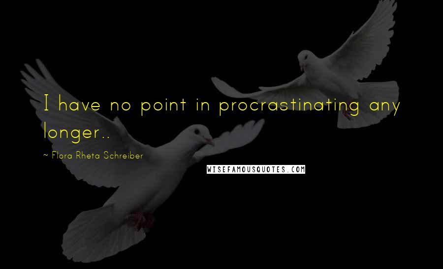 Flora Rheta Schreiber Quotes: I have no point in procrastinating any longer..