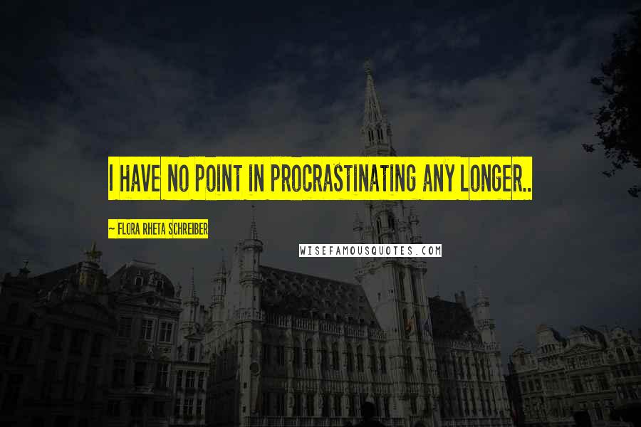 Flora Rheta Schreiber Quotes: I have no point in procrastinating any longer..