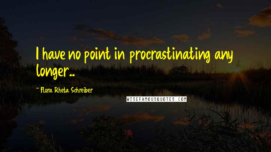 Flora Rheta Schreiber Quotes: I have no point in procrastinating any longer..