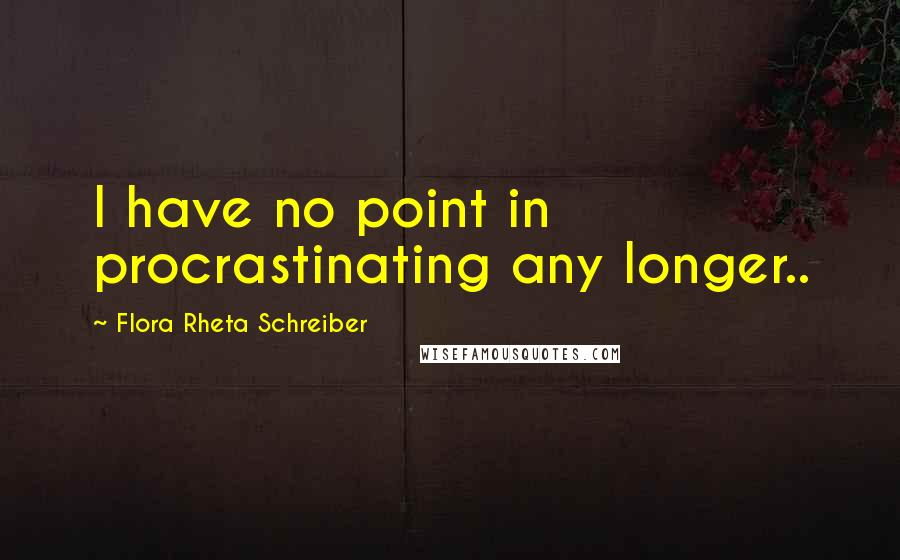 Flora Rheta Schreiber Quotes: I have no point in procrastinating any longer..