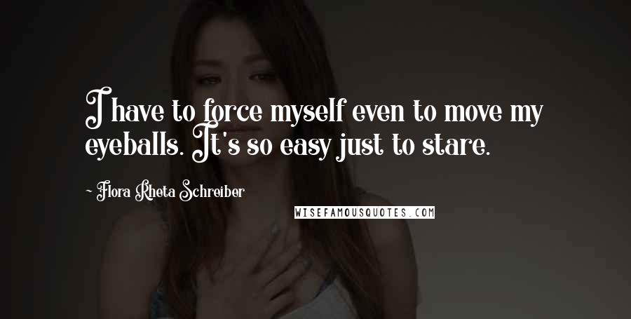 Flora Rheta Schreiber Quotes: I have to force myself even to move my eyeballs. It's so easy just to stare.