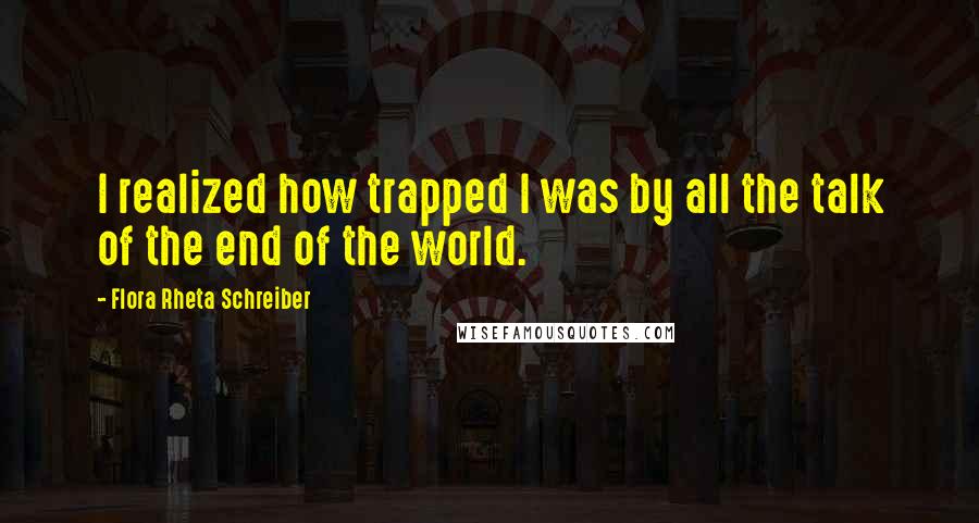 Flora Rheta Schreiber Quotes: I realized how trapped I was by all the talk of the end of the world.