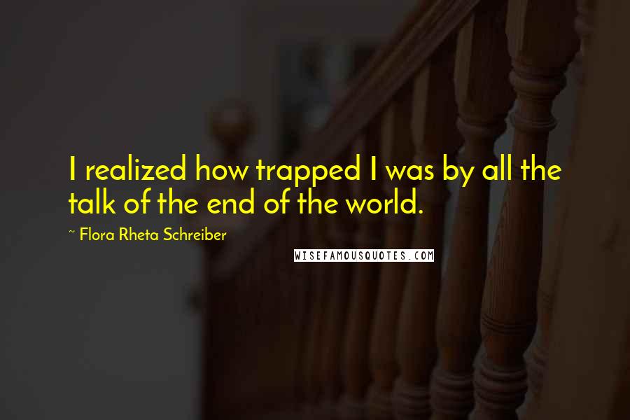 Flora Rheta Schreiber Quotes: I realized how trapped I was by all the talk of the end of the world.