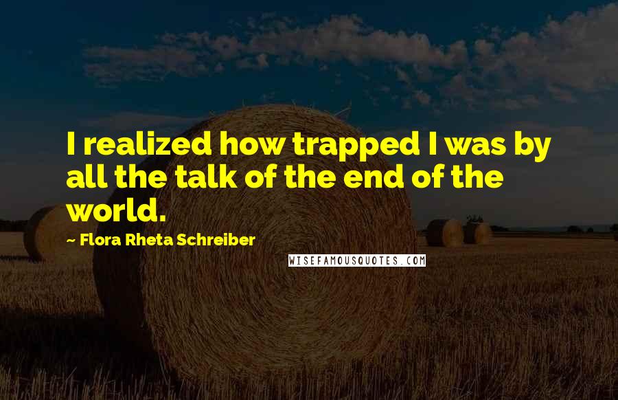 Flora Rheta Schreiber Quotes: I realized how trapped I was by all the talk of the end of the world.