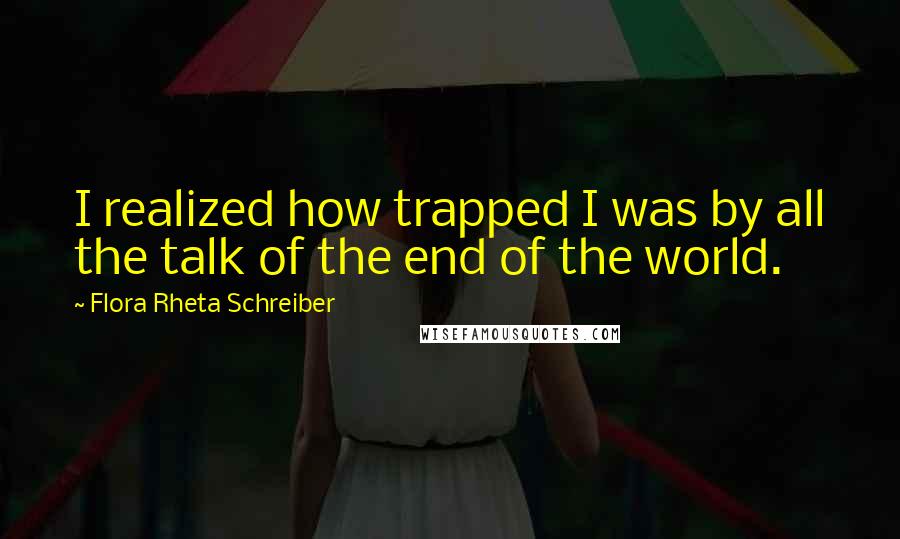 Flora Rheta Schreiber Quotes: I realized how trapped I was by all the talk of the end of the world.