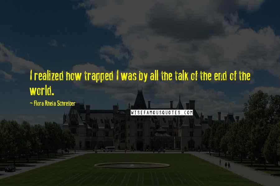 Flora Rheta Schreiber Quotes: I realized how trapped I was by all the talk of the end of the world.