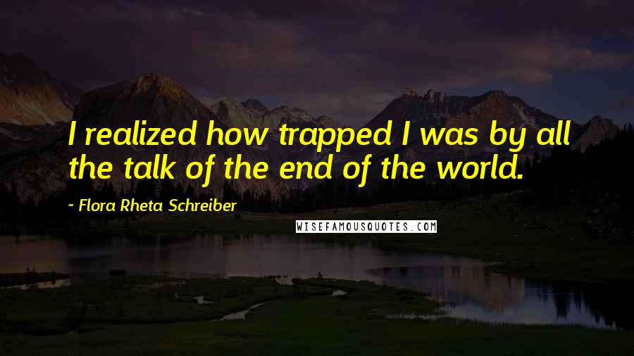 Flora Rheta Schreiber Quotes: I realized how trapped I was by all the talk of the end of the world.