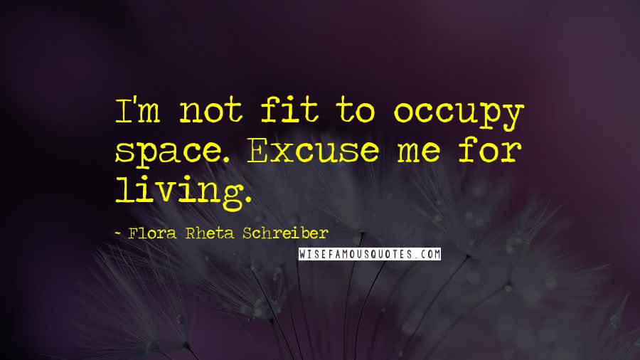 Flora Rheta Schreiber Quotes: I'm not fit to occupy space. Excuse me for living.