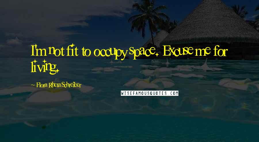 Flora Rheta Schreiber Quotes: I'm not fit to occupy space. Excuse me for living.