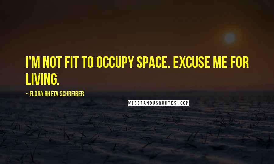 Flora Rheta Schreiber Quotes: I'm not fit to occupy space. Excuse me for living.