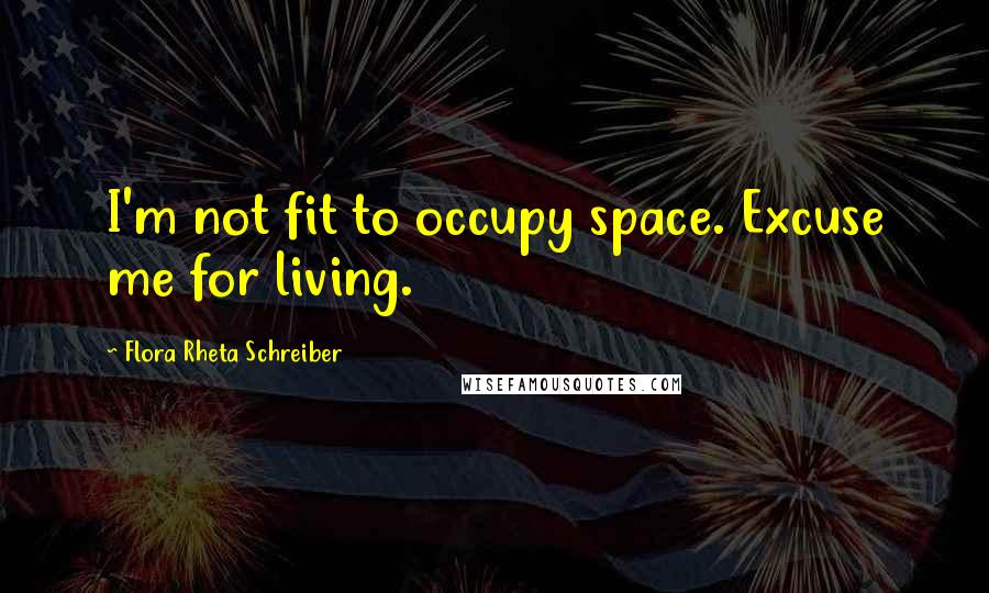 Flora Rheta Schreiber Quotes: I'm not fit to occupy space. Excuse me for living.