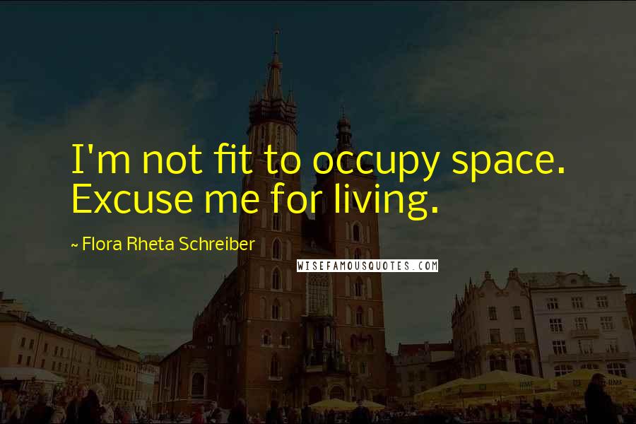 Flora Rheta Schreiber Quotes: I'm not fit to occupy space. Excuse me for living.