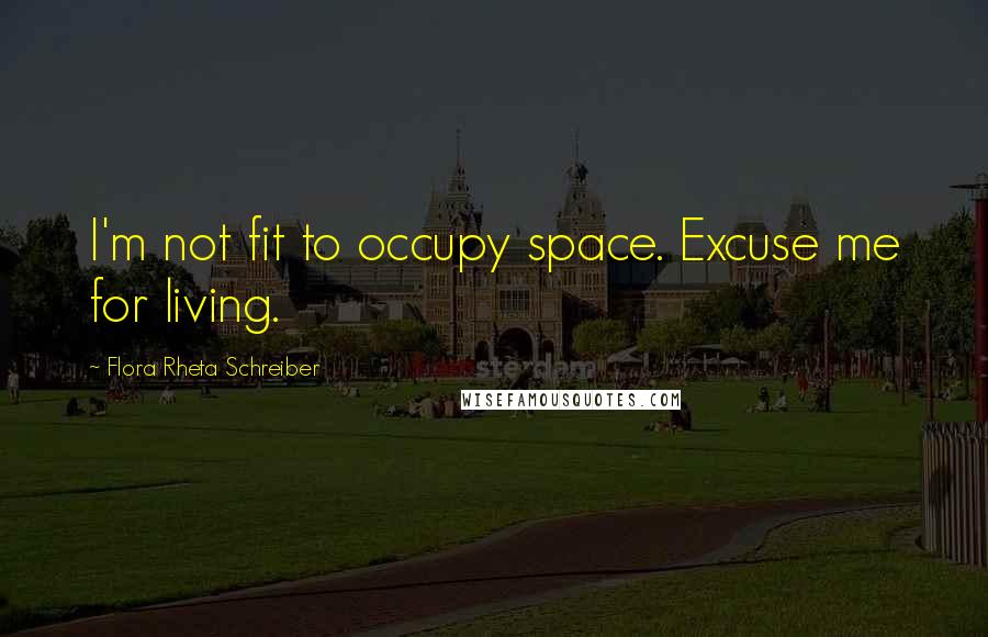 Flora Rheta Schreiber Quotes: I'm not fit to occupy space. Excuse me for living.