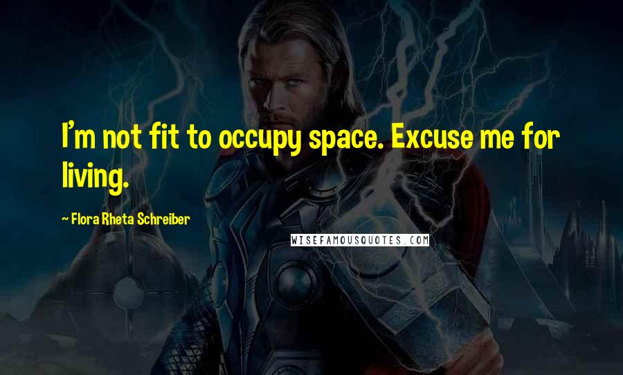 Flora Rheta Schreiber Quotes: I'm not fit to occupy space. Excuse me for living.