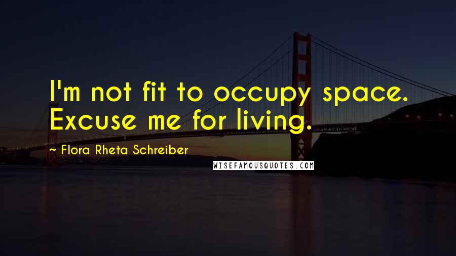 Flora Rheta Schreiber Quotes: I'm not fit to occupy space. Excuse me for living.