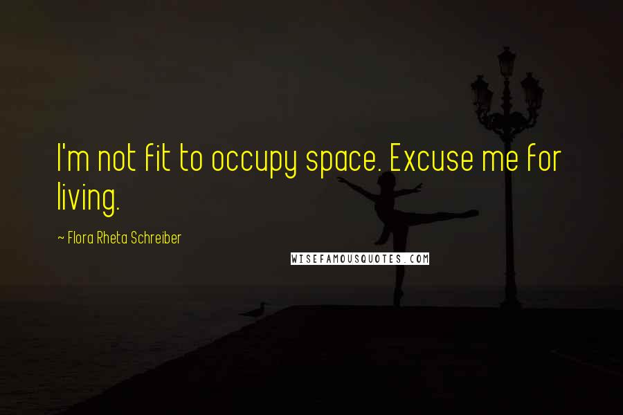 Flora Rheta Schreiber Quotes: I'm not fit to occupy space. Excuse me for living.