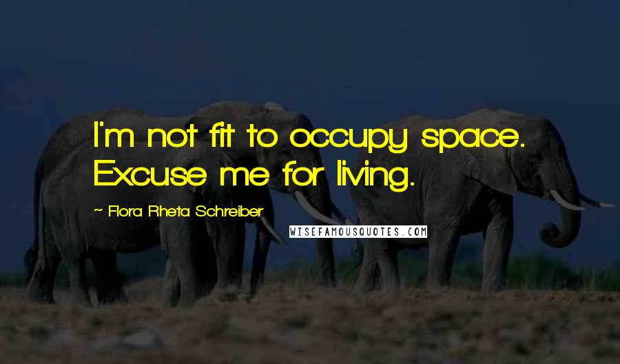 Flora Rheta Schreiber Quotes: I'm not fit to occupy space. Excuse me for living.