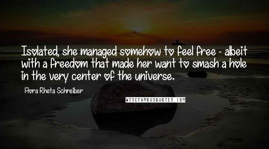 Flora Rheta Schreiber Quotes: Isolated, she managed somehow to feel free - albeit with a freedom that made her want to smash a hole in the very center of the universe.