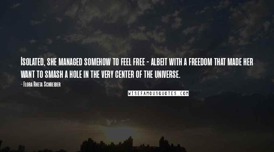 Flora Rheta Schreiber Quotes: Isolated, she managed somehow to feel free - albeit with a freedom that made her want to smash a hole in the very center of the universe.