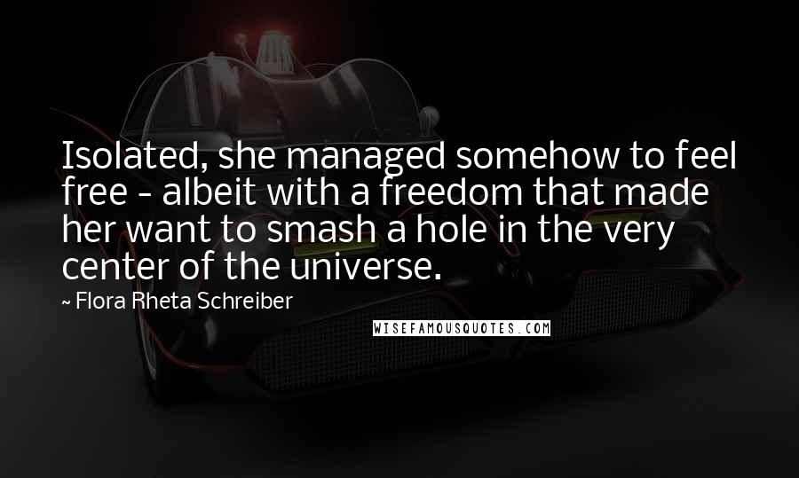 Flora Rheta Schreiber Quotes: Isolated, she managed somehow to feel free - albeit with a freedom that made her want to smash a hole in the very center of the universe.