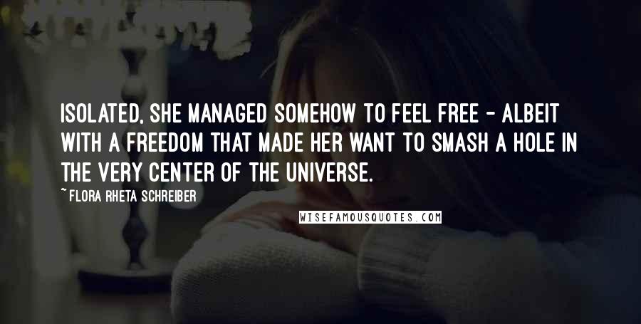 Flora Rheta Schreiber Quotes: Isolated, she managed somehow to feel free - albeit with a freedom that made her want to smash a hole in the very center of the universe.