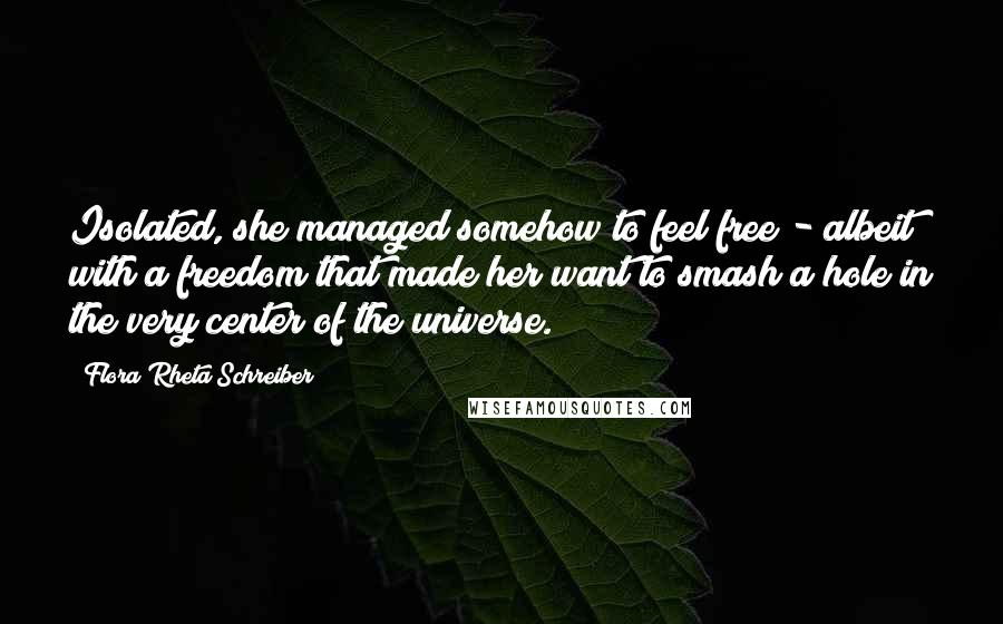 Flora Rheta Schreiber Quotes: Isolated, she managed somehow to feel free - albeit with a freedom that made her want to smash a hole in the very center of the universe.
