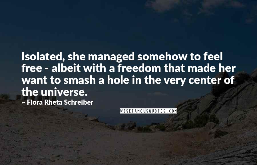 Flora Rheta Schreiber Quotes: Isolated, she managed somehow to feel free - albeit with a freedom that made her want to smash a hole in the very center of the universe.