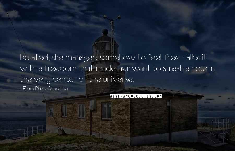 Flora Rheta Schreiber Quotes: Isolated, she managed somehow to feel free - albeit with a freedom that made her want to smash a hole in the very center of the universe.