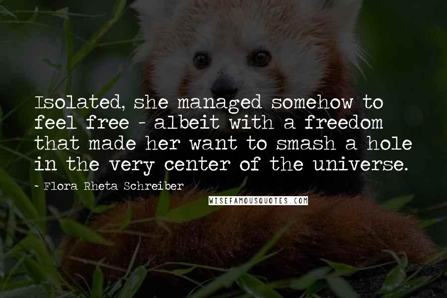 Flora Rheta Schreiber Quotes: Isolated, she managed somehow to feel free - albeit with a freedom that made her want to smash a hole in the very center of the universe.