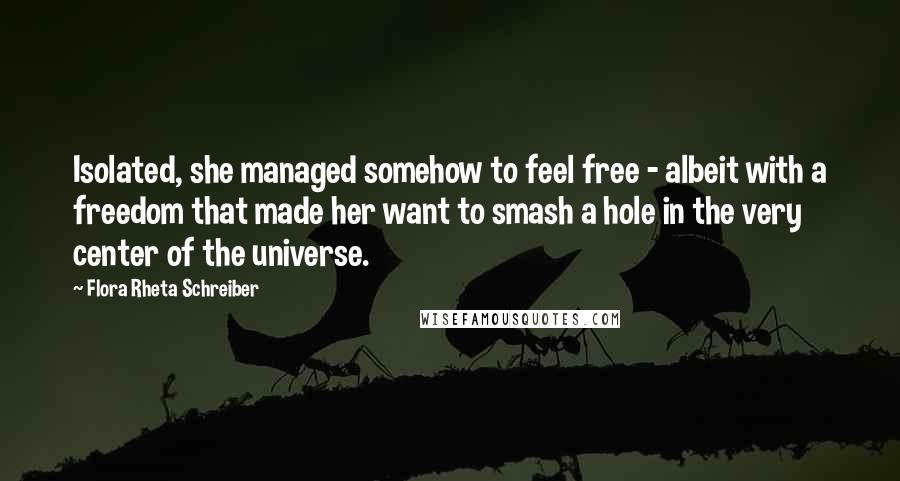 Flora Rheta Schreiber Quotes: Isolated, she managed somehow to feel free - albeit with a freedom that made her want to smash a hole in the very center of the universe.