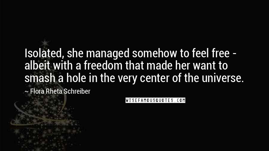 Flora Rheta Schreiber Quotes: Isolated, she managed somehow to feel free - albeit with a freedom that made her want to smash a hole in the very center of the universe.