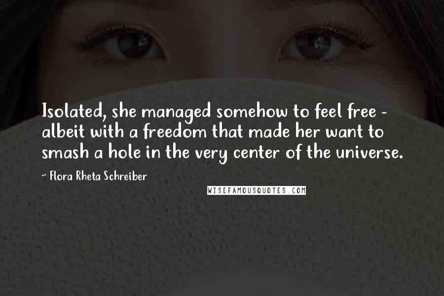 Flora Rheta Schreiber Quotes: Isolated, she managed somehow to feel free - albeit with a freedom that made her want to smash a hole in the very center of the universe.