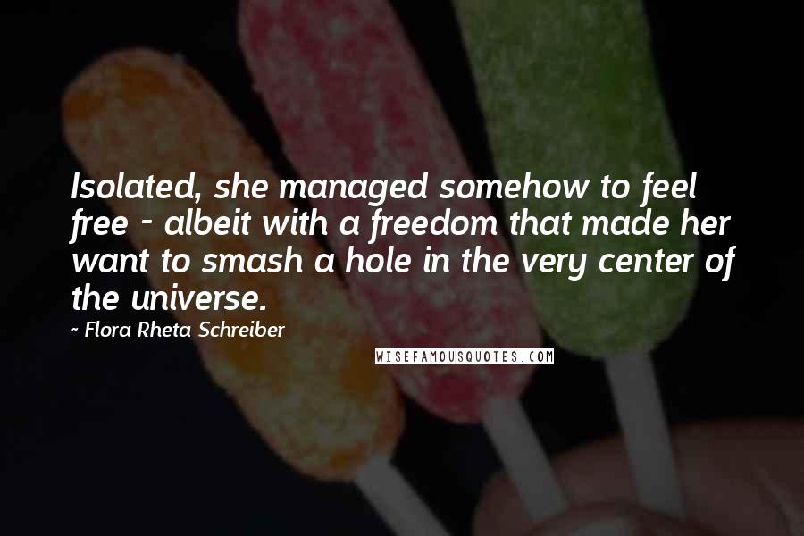 Flora Rheta Schreiber Quotes: Isolated, she managed somehow to feel free - albeit with a freedom that made her want to smash a hole in the very center of the universe.