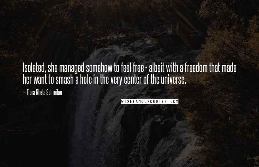 Flora Rheta Schreiber Quotes: Isolated, she managed somehow to feel free - albeit with a freedom that made her want to smash a hole in the very center of the universe.