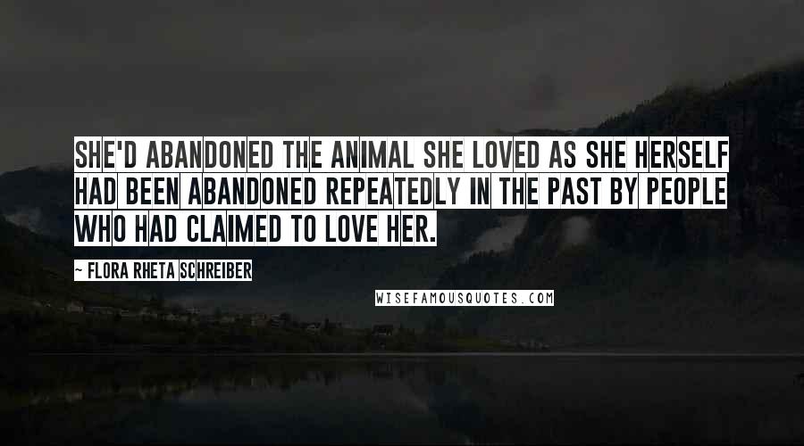 Flora Rheta Schreiber Quotes: She'd abandoned the animal she loved as she herself had been abandoned repeatedly in the past by people who had claimed to love her.