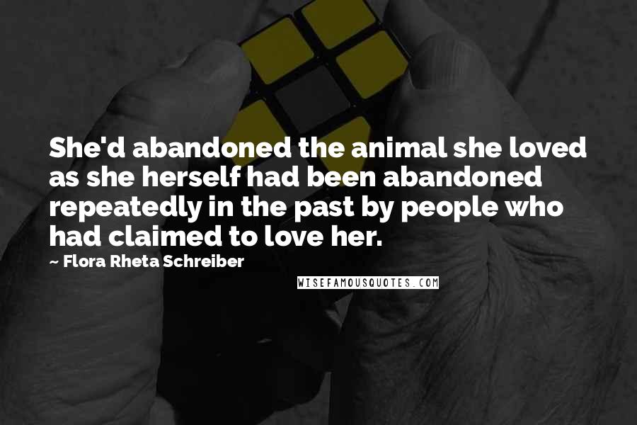 Flora Rheta Schreiber Quotes: She'd abandoned the animal she loved as she herself had been abandoned repeatedly in the past by people who had claimed to love her.