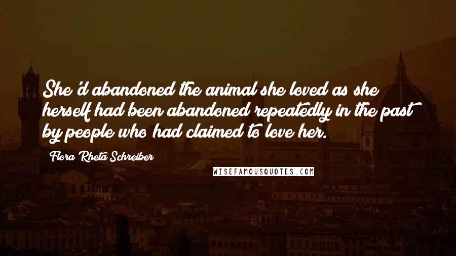 Flora Rheta Schreiber Quotes: She'd abandoned the animal she loved as she herself had been abandoned repeatedly in the past by people who had claimed to love her.