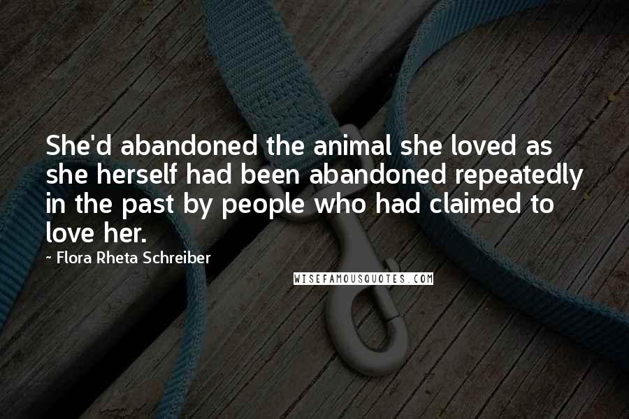 Flora Rheta Schreiber Quotes: She'd abandoned the animal she loved as she herself had been abandoned repeatedly in the past by people who had claimed to love her.