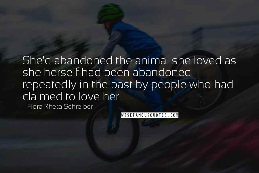 Flora Rheta Schreiber Quotes: She'd abandoned the animal she loved as she herself had been abandoned repeatedly in the past by people who had claimed to love her.