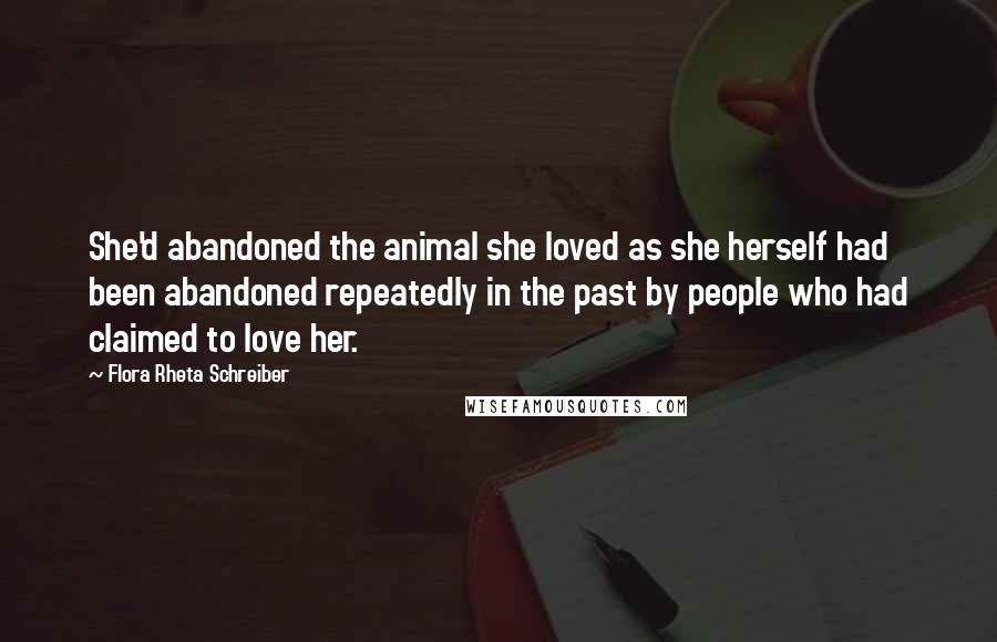 Flora Rheta Schreiber Quotes: She'd abandoned the animal she loved as she herself had been abandoned repeatedly in the past by people who had claimed to love her.