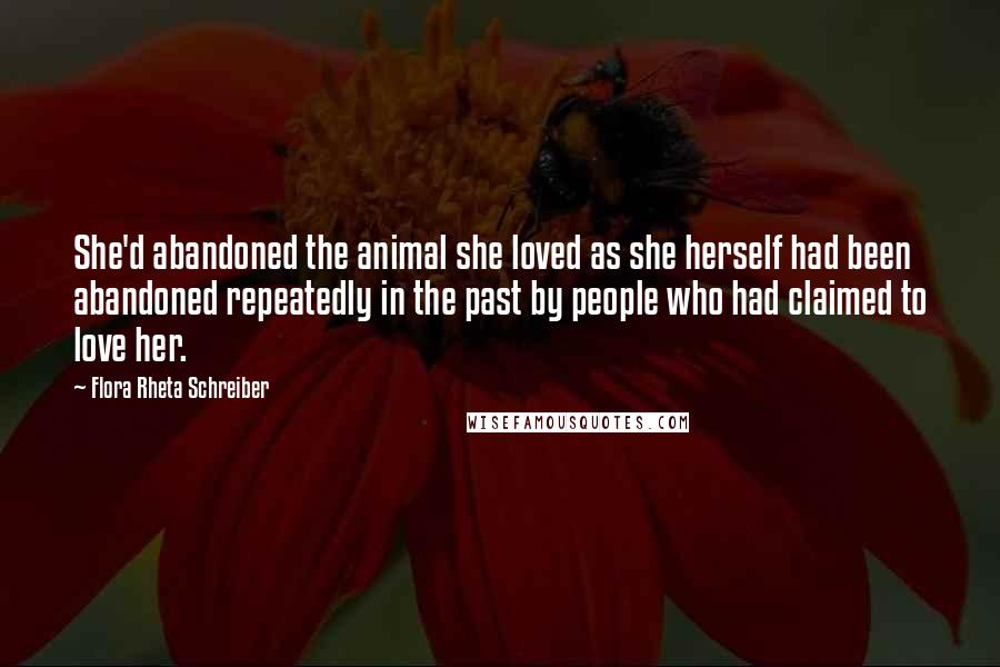 Flora Rheta Schreiber Quotes: She'd abandoned the animal she loved as she herself had been abandoned repeatedly in the past by people who had claimed to love her.