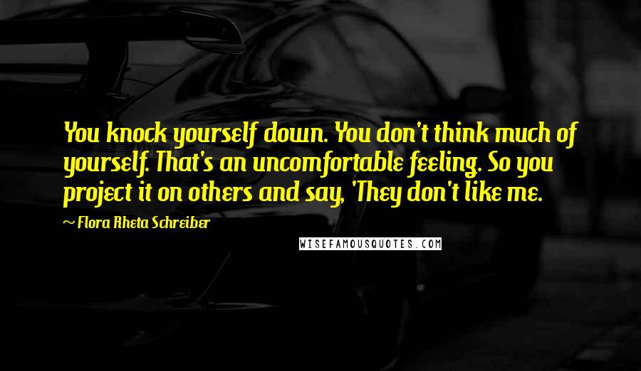 Flora Rheta Schreiber Quotes: You knock yourself down. You don't think much of yourself. That's an uncomfortable feeling. So you project it on others and say, 'They don't like me.