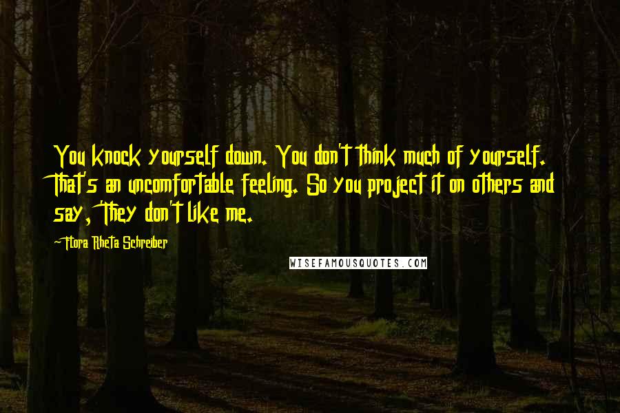 Flora Rheta Schreiber Quotes: You knock yourself down. You don't think much of yourself. That's an uncomfortable feeling. So you project it on others and say, 'They don't like me.
