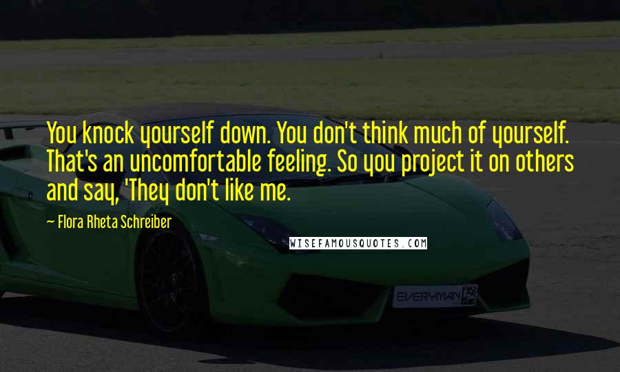 Flora Rheta Schreiber Quotes: You knock yourself down. You don't think much of yourself. That's an uncomfortable feeling. So you project it on others and say, 'They don't like me.