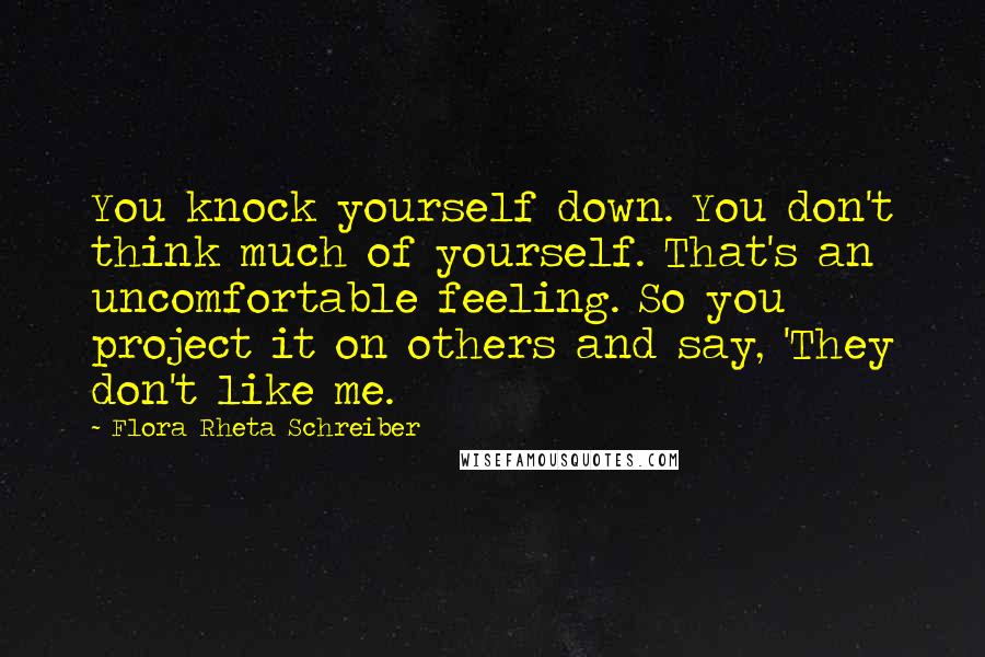 Flora Rheta Schreiber Quotes: You knock yourself down. You don't think much of yourself. That's an uncomfortable feeling. So you project it on others and say, 'They don't like me.